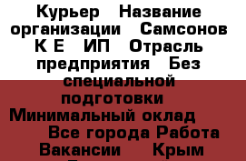 Курьер › Название организации ­ Самсонов К.Е., ИП › Отрасль предприятия ­ Без специальной подготовки › Минимальный оклад ­ 26 000 - Все города Работа » Вакансии   . Крым,Бахчисарай